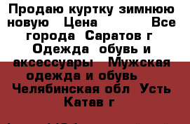 Продаю куртку зимнюю новую › Цена ­ 2 000 - Все города, Саратов г. Одежда, обувь и аксессуары » Мужская одежда и обувь   . Челябинская обл.,Усть-Катав г.